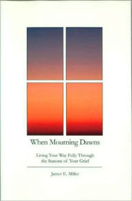 Title: When Mourning Dawns: Living Your Way Fully Through the Seasons of Your Grief, Author: James E. Miller