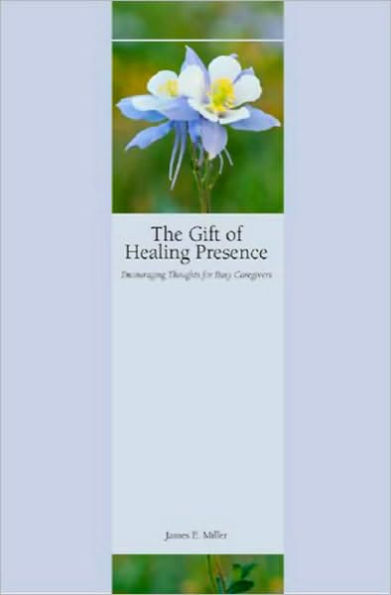 The Gift of Healing Presence: Encouraging Thoughts for Busy Caregivers