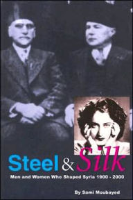 Title: Steel and Silk: Men and Women Who Shaped Syria 1900-2000, Author: Sami Moubayed