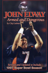 Title: John Elway: Armed & Dangerous: Revised and Updated to Include 1997 Super Bowl Season, Author: Clay Latimer