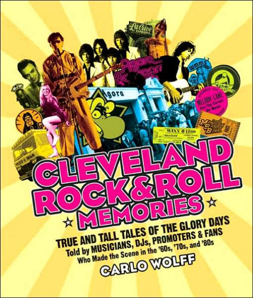 Cleveland Rock and Roll Memories: True and Tall Tales of the Glory Days, Told by Musicians, DJs, Promoters, and Fans Who Made the Scene in the '60s, '70s, and '80s