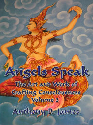 Title: Angels Speak: The Art and Work of Crafting Consciousness: Volume Two, Author: Anthony B. James