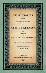 Title: A Brief Enquiry into the True Nature Character of Our Federal Government. Being a Review of Judge Story's Commentaries on the Constitution of the United States. By a Virginian, Author: Abel Parker Upshur