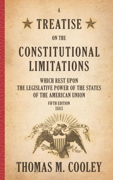 A Treatise on the Constitutional Limitations which Rest Upon the Legislative Power of the States of the American Union: Fifth Edition (1883) / Edition 5