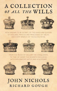 Title: A Collection of All the Wills, Now Known to Be Extant, of the Kings and Queens of England, Princes and Princesses of Wales, and Every Branch of the, Author: John Nichols