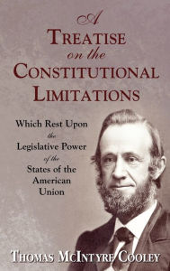 Title: A Treatise on the Constitutional Limitations Which Rest Upon the Legislative Power of the States of the American Union. (First Ed.), Author: Thomas McIntyre Cooley