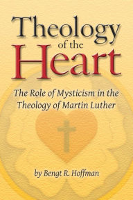 Title: Theology of the Heart: The Role of Mysticism in the Theology of Martin Luther, Author: Bengt R. Hoffman