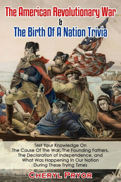 The American Revolutionary War & The Birth Of A Nation Trivia: Test Your Knowledge On The Cause Of The War, The Founding Fathers, The Declaration of Independence, and What Was Happening In Our Nation During These Trying Times