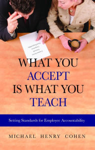 Title: What You Accept Is What You Teach: Setting Standards for Employee Accountability, Author: Michael Henry Cohen