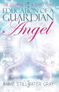 Title: Education of a Guardian Angel: Knowing Guides and Developing Relationships with Them, Author: Annie Stillwater Gray