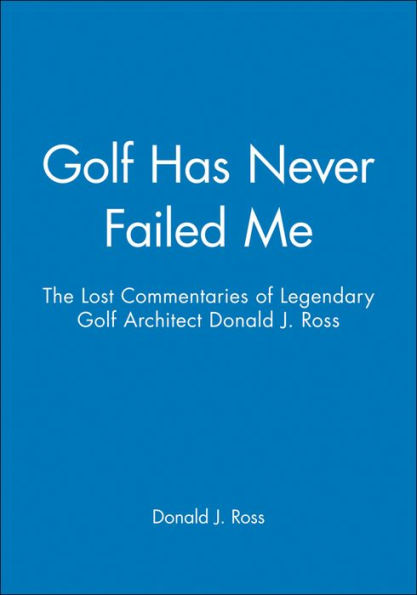 Golf Has Never Failed Me: The Lost Commentaries of Legendary Golf Architect Donald J. Ross