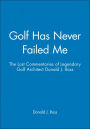 Golf Has Never Failed Me: The Lost Commentaries of Legendary Golf Architect Donald J. Ross