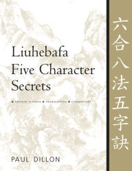 Title: Liuhebafa Five Character Secrets: Chinese Classics, Translations, Commentary, Author: Paul Dillon