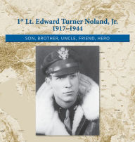Title: 1st. Lt. Edward Turner Noland, Jr. 1917-1944: Son, Brother, Uncle, Friend, Hero, Author: Kimberly Easter Noland