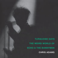 Title: Turquoise Days: The Weird World of Echo and the Bunnymen, Author: Chris Adams