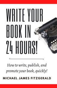 Title: Write Your Book in 24 Hours: How to Write, Publish, and Promote your Book, Quickly, Author: Michael James Fitzgerald