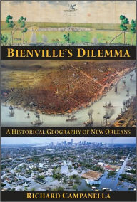 Title: Bienville's Dilemma: A Historical Geography of New Orleans, Author: Richard Campanella