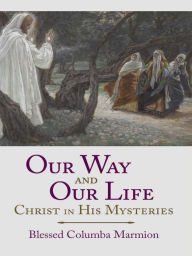 Title: Our Way and Our Life:: Christ in His Mysteries, Author: Blessed Columba Marmion