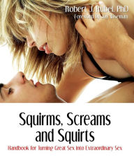 Title: Squirms, Screams and Squirts: Handbook for Turning Great Sex into Extraordinary Sex, Author: Robert J Rubel PhD