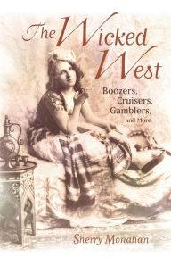 Title: The Wicked West: Boozers, Cruisers, Gamblers, and More, Author: Sherry Monahan