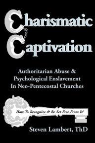 Title: Charismatic Captivation: Authoritarian Abuse & Psychological Enslavement in Neo-Pentecostal Churches, Author: Steven Lambert