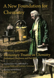Title: A New Foundation for Chemistry: Antoine Lavoisier's Elementary Treatise on Chemistry, Preliminary Discourse and Part One, Author: Antoine Lavoisier