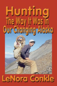 Title: Hunting: The Way It Was in Our Changing Alaska, Author: LeNora Conkle