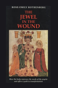 Title: The Jewel in the Wound: How the Body Expresses the Needs of the Psyche and Offers a Path to Transformation, Author: Rose-Emily Rothenberg