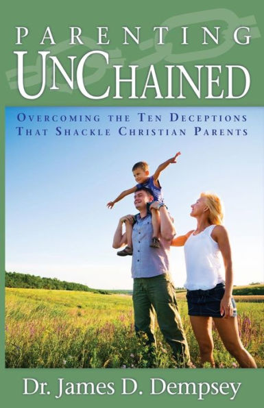 Parenting Unchained: Overcoming the Ten Deceptions That Shackle Christian Parents