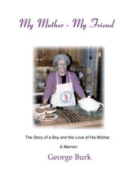 Title: My Mother--My Friend: The story of a boy and the love of his mother: a Memoir, Author: George Burk