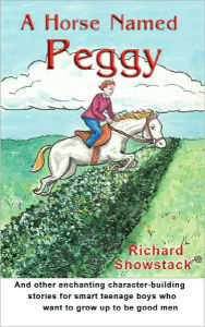Title: A Horse Named Peggy: and other enchanting character-building stories for smart teenage boys who want to grow up to be good men, Author: Richard Showstack