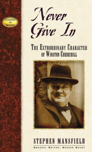 Title: Never Give In: The Extraordinary Character of Winston Churchill, Author: Stephen Mansfield