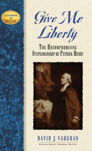 Title: Give Me Liberty: The Uncompromising Statesmanship of Patrick Henry, Author: David J Vaughan