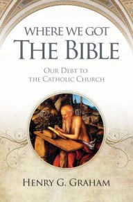 Title: Where We Got the Bible: Our Debt to the Catholic Church, Author: Henry G. Graham