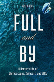 Title: Full and By: A Doctor's Life of Stethoscopes, Sailboats, and SLRs, Author: Art Myers