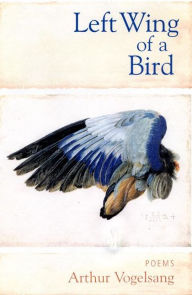 Title: Left Wing of a Bird: Poems, Author: Arthur Vogelsang