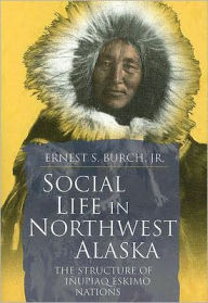 Title: Social Life in Northwest Alaska: The Structure of Inupiaq Eskimo Nations, Author: Ernest Burch Jr.