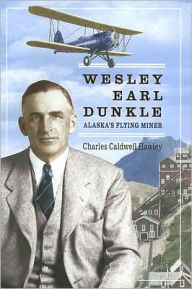 Title: Wesley Earl Dunkle: Alaska's Flying Miner, Author: Charles Condwell Hawley