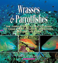 Title: Wrasses and Parrotfishes: The Complete Illustrated Guide to their Identification, Behaviors, and Captive Care, Author: Scott W. Michael