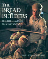 Title: The Bread Builders: Hearth Loaves and Masonry Ovens, Author: Alan Scott