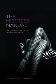 Title: The Mistress Manual: The Good Girl's Guide to Female Dominance, Author: Mistress Lorelei Powers