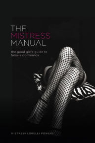 Title: The Mistress Manual: the good girl's guide to female dominance, Author: Mistress Lorelei