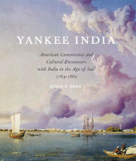 Title: Yankee India: American Commercial and Cultural Encounters with India in the Age of Sail 1784-1860, Author: Susan S. Bean