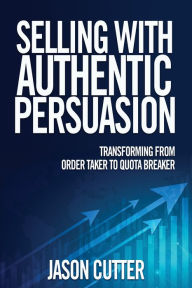Title: Selling With Authentic Persuasion: Transform from Order Taker to Quota Breaker, Author: Jason Cutter