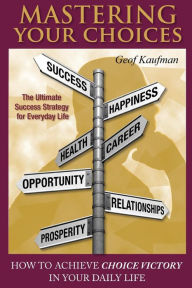 Title: Mastering Your Choices: How To Achieve Choice Victory In Your Daily Life, Author: Geof Kaufman