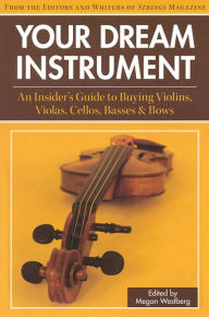 Title: Your Dream Instrument: An Insider's Guide to Buying Violins, Violas, Cellos, Basses & Bows, Author: Megan Westberg