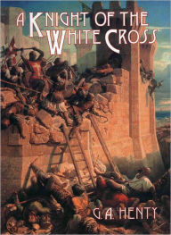 Title: A Knight of the White Cross : A Tale of the Siege of Rhodes, Author: G.A. Henty