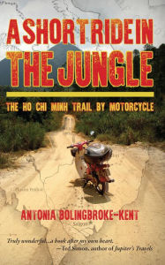 Title: A Short Ride in the Jungle: The Ho Chi Minh Trail by Motorcycle, Author: Antonia Bolingbroke-Kent