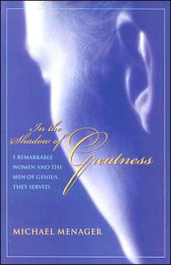 Title: In the Shadow of Greatness: Five Remarkable Women and the Men of Genius They Served, Author: Michael Menager