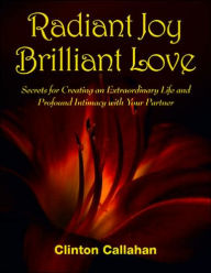 Title: Radiant Joy Brilliant Love: Secrets for Creating an Extraordinary Life and Profound Intimacy with Your Partner, Author: Clinton Callahan